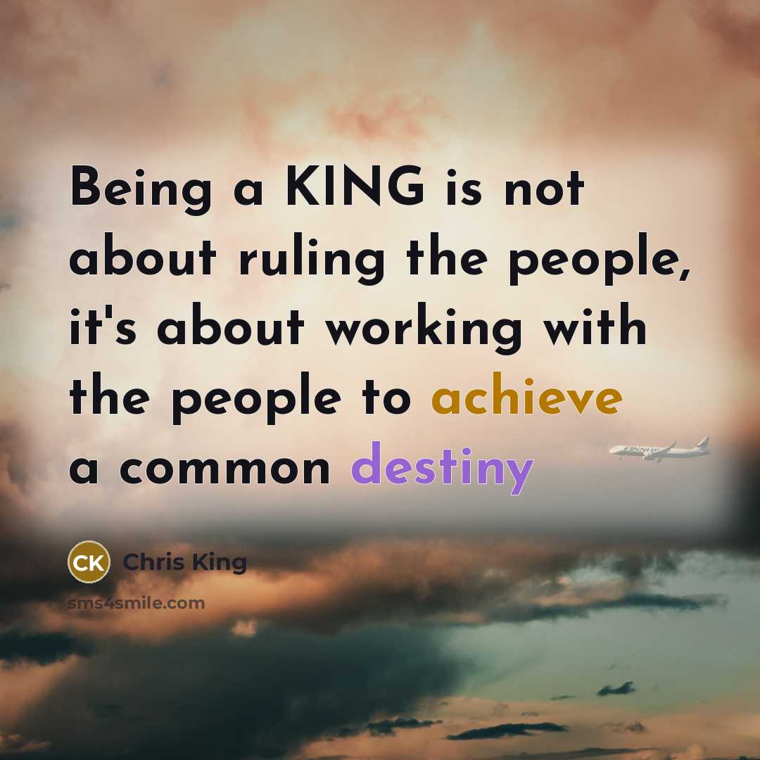 “Being a KING is not about ruling the people, it's about working with the people to achieve a common destiny” quote by Chris King