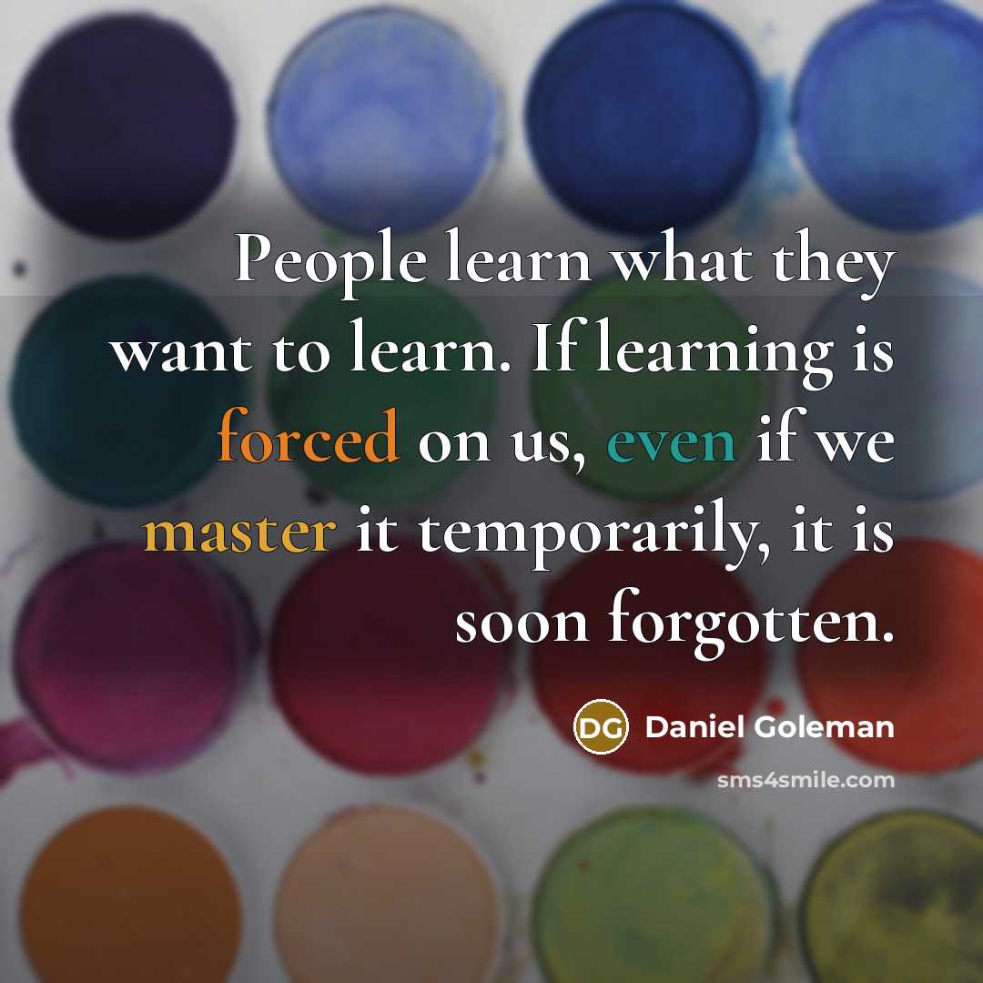 “People learn what they want to learn. If learning is forced on us, even if we master it temporarily, it is soon forgotten.” quote by Daniel Goleman