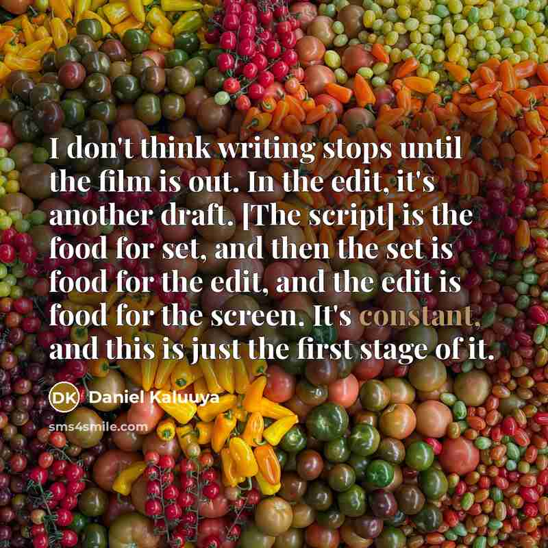 “I don't think writing stops until the film is out. In the edit, it's another draft. [The script] is the food for set, and then the set is food for the edit, and the edit is food for the screen. It's constant, and this is just the first stage of it.” quote by Daniel Kaluuya