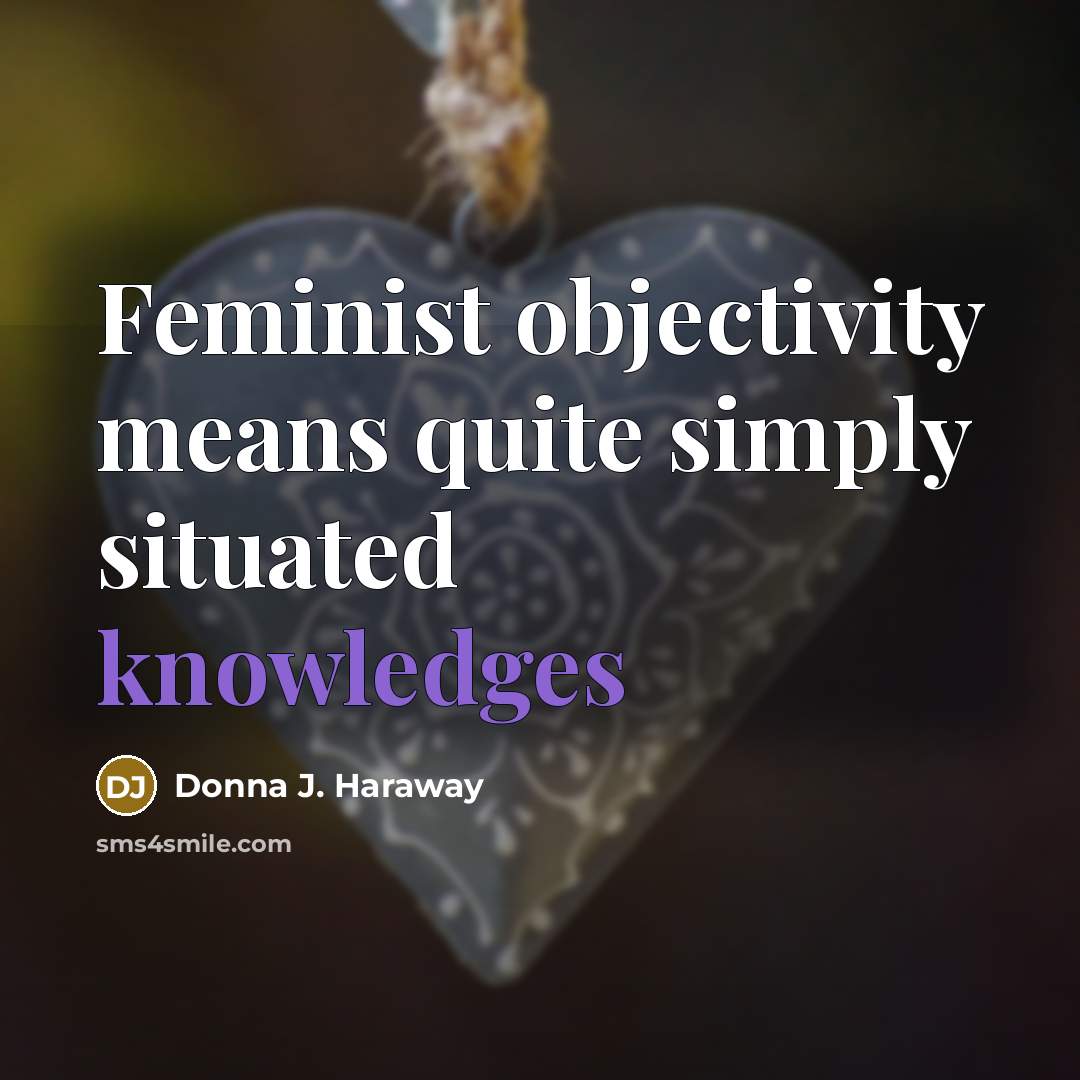 “Feminist objectivity means quite simply situated knowledges” quote by Donna J. Haraway