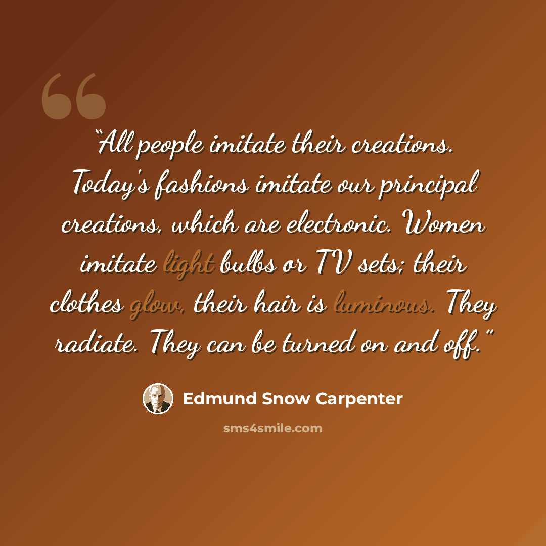 “All people imitate their creations. Today's fashions imitate our principal creations, which are electronic. Women imitate light bulbs or TV sets; their clothes glow, their hair is luminous. They radiate. They can be turned on and off.” quote by Edmund Snow Carpenter