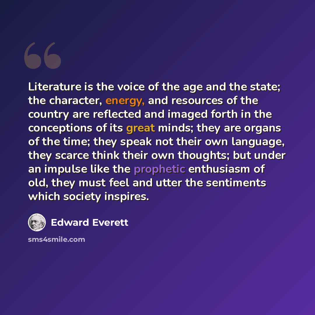 “Literature is the voice of the age and the state; the character, energy, and resources of the country are reflected and imaged forth in the conceptions of its great minds; they are organs of the time; they speak not their own language, they scarce think their own thoughts; but under an impulse…” quote by Edward Everett