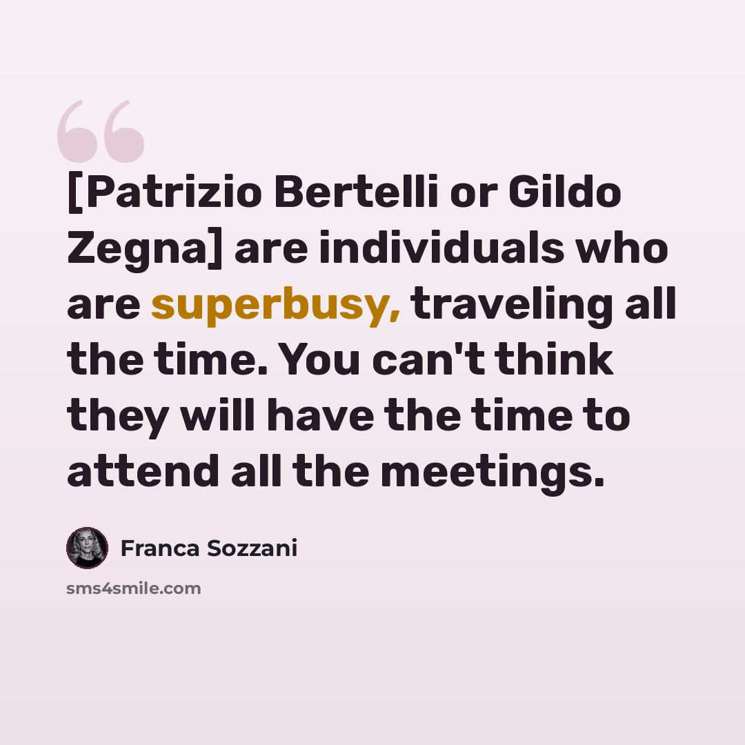 “[Patrizio Bertelli or Gildo Zegna] are individuals who are superbusy, traveling all the time. You can't think they will have the time to attend all the meetings.” quote by Franca Sozzani