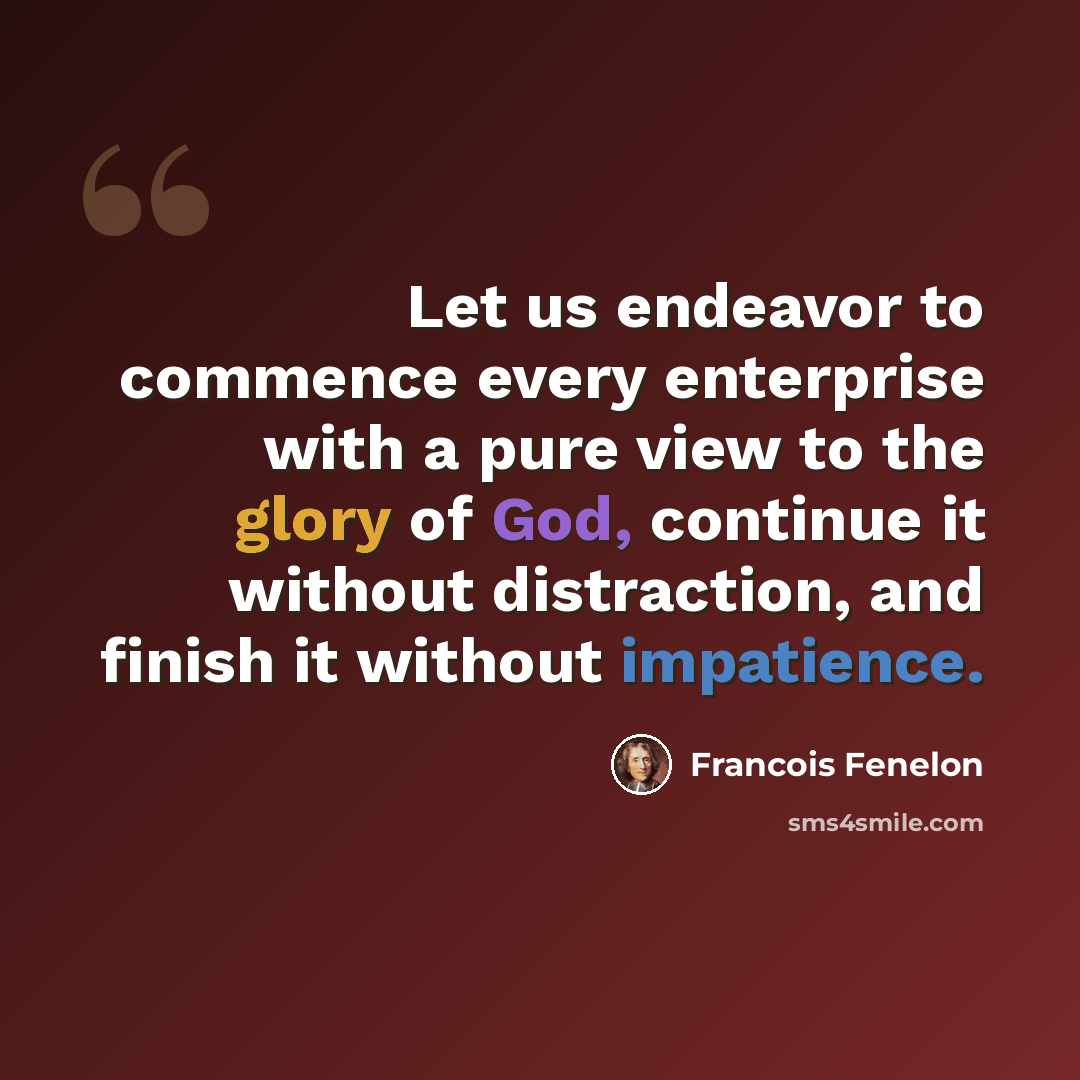 “Let us endeavor to commence every enterprise with a pure view to the glory of God, continue it without distraction, and finish it without impatience.” quote by Francois Fenelon