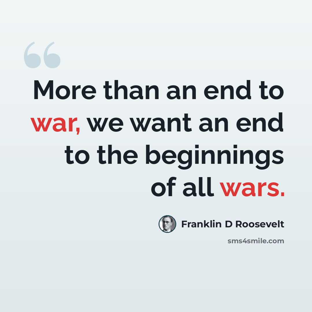 “More than an end to war, we want an end to the beginnings of all wars.” quote by Franklin D Roosevelt