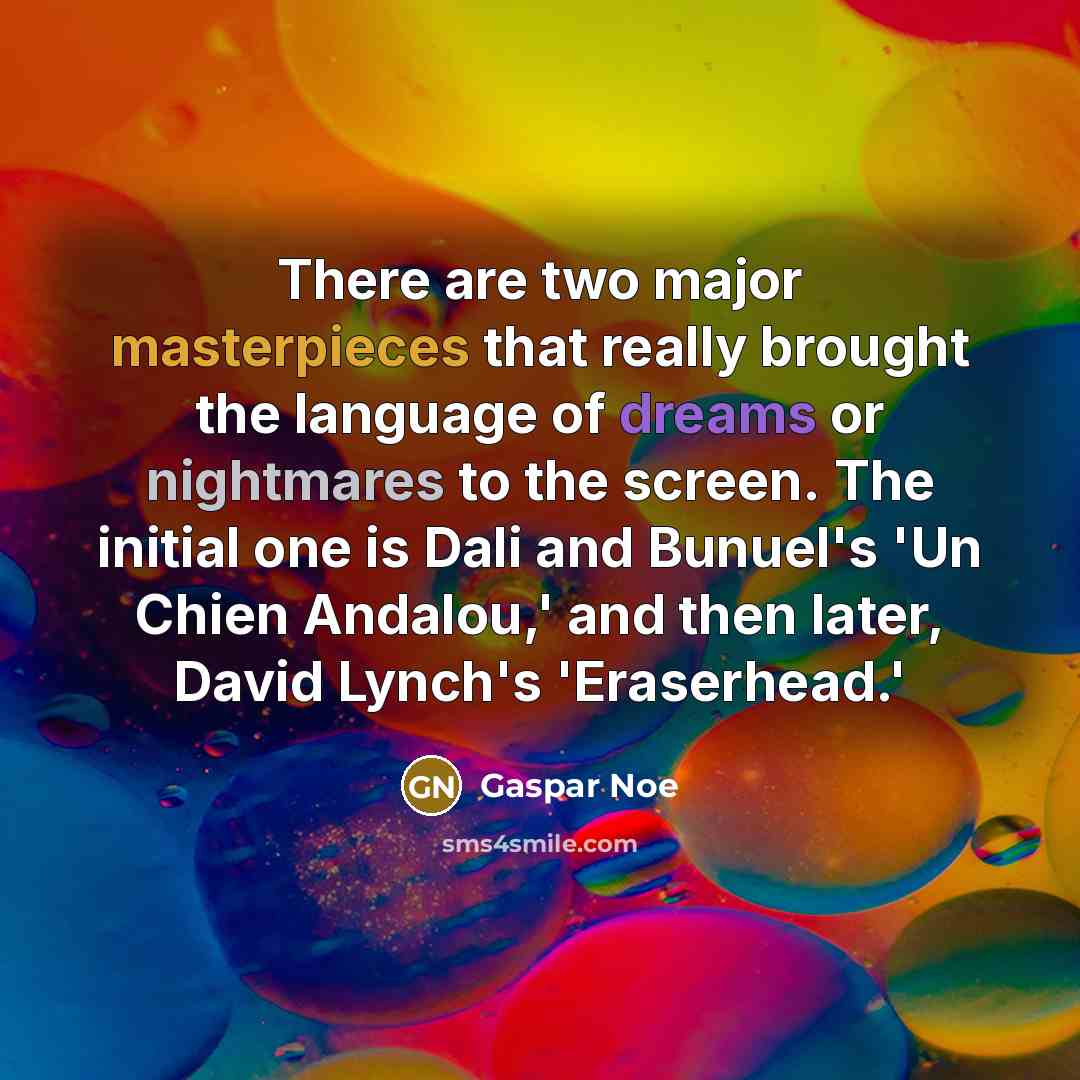 “There are two major masterpieces that really brought the language of dreams or nightmares to the screen. The initial one is Dali and Bunuel's 'Un Chien Andalou,' and then later, David Lynch's 'Eraserhead.'” quote by Gaspar Noe