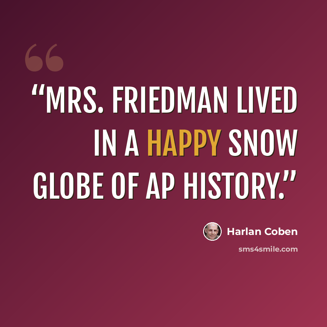 “Mrs. Friedman lived in a happy snow globe of AP History.” quote by Harlan Coben