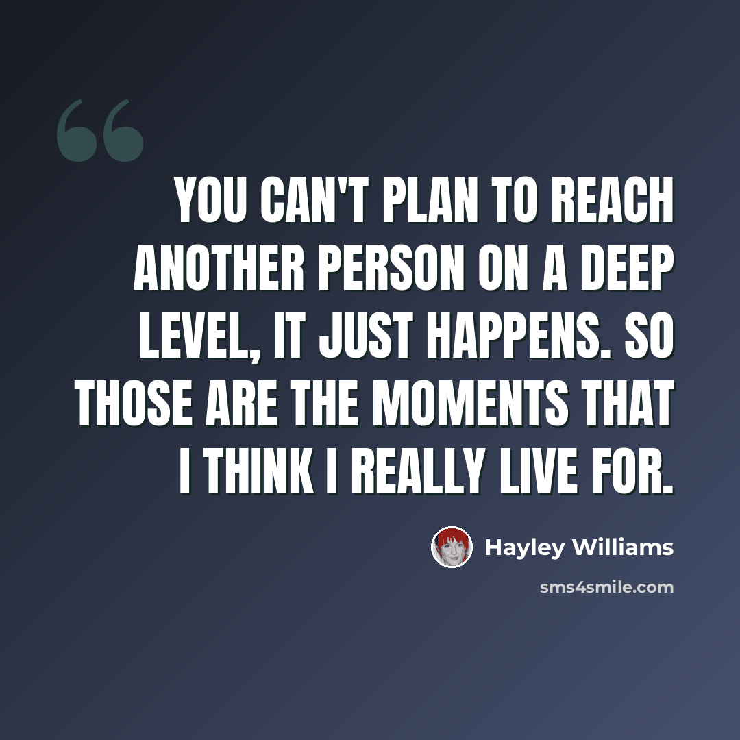 “You can't plan to reach another person on a deep level, it just happens. So those are the moments that I think I really live for.” quote by Hayley Williams