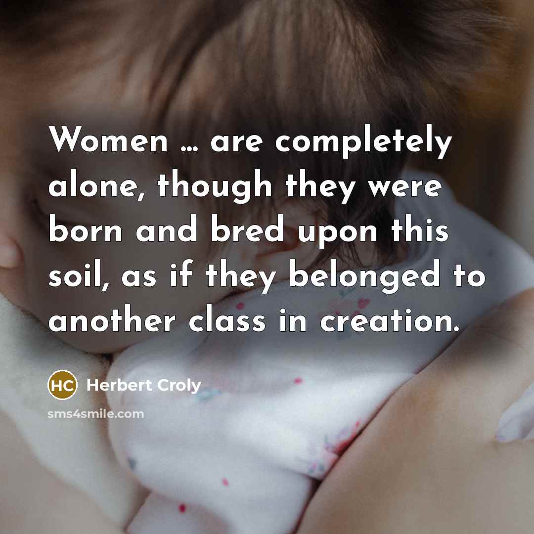 “Women ... are completely alone, though they were born and bred upon this soil, as if they belonged to another class in creation.” quote by Herbert Croly