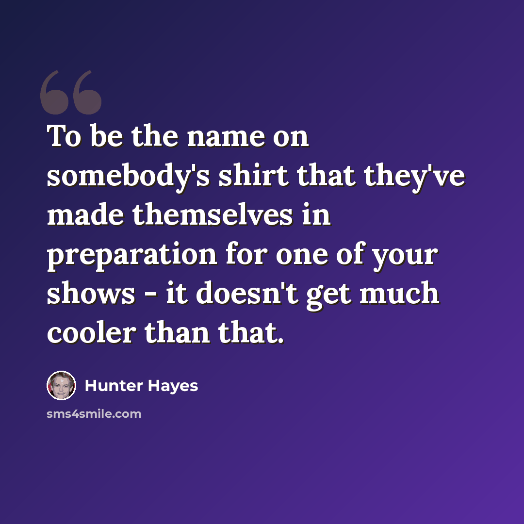 “To be the name on somebody's shirt that they've made themselves in preparation for one of your shows - it doesn't get much cooler than that.” quote by Hunter Hayes