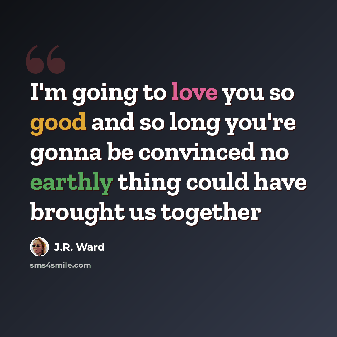 “I'm going to love you so good and so long you're gonna be convinced no earthly thing could have brought us together” quote by J.R. Ward