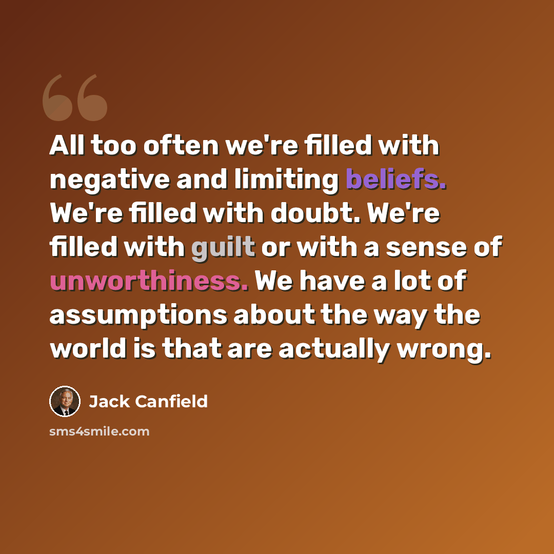 “All too often we're filled with negative and limiting beliefs. We're filled with doubt. We're filled with guilt or with a sense of unworthiness. We have a lot of assumptions about the way the world is that are actually wrong.” quote by Jack Canfield