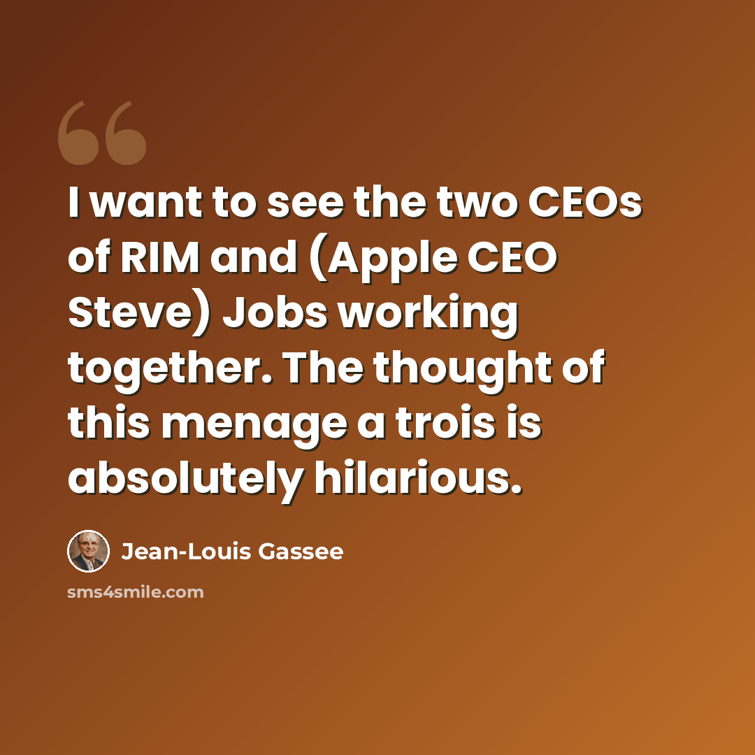 “I want to see the two CEOs of RIM and (Apple CEO Steve) Jobs working together. The thought of this menage a trois is absolutely hilarious.” quote by Jean-Louis Gassee