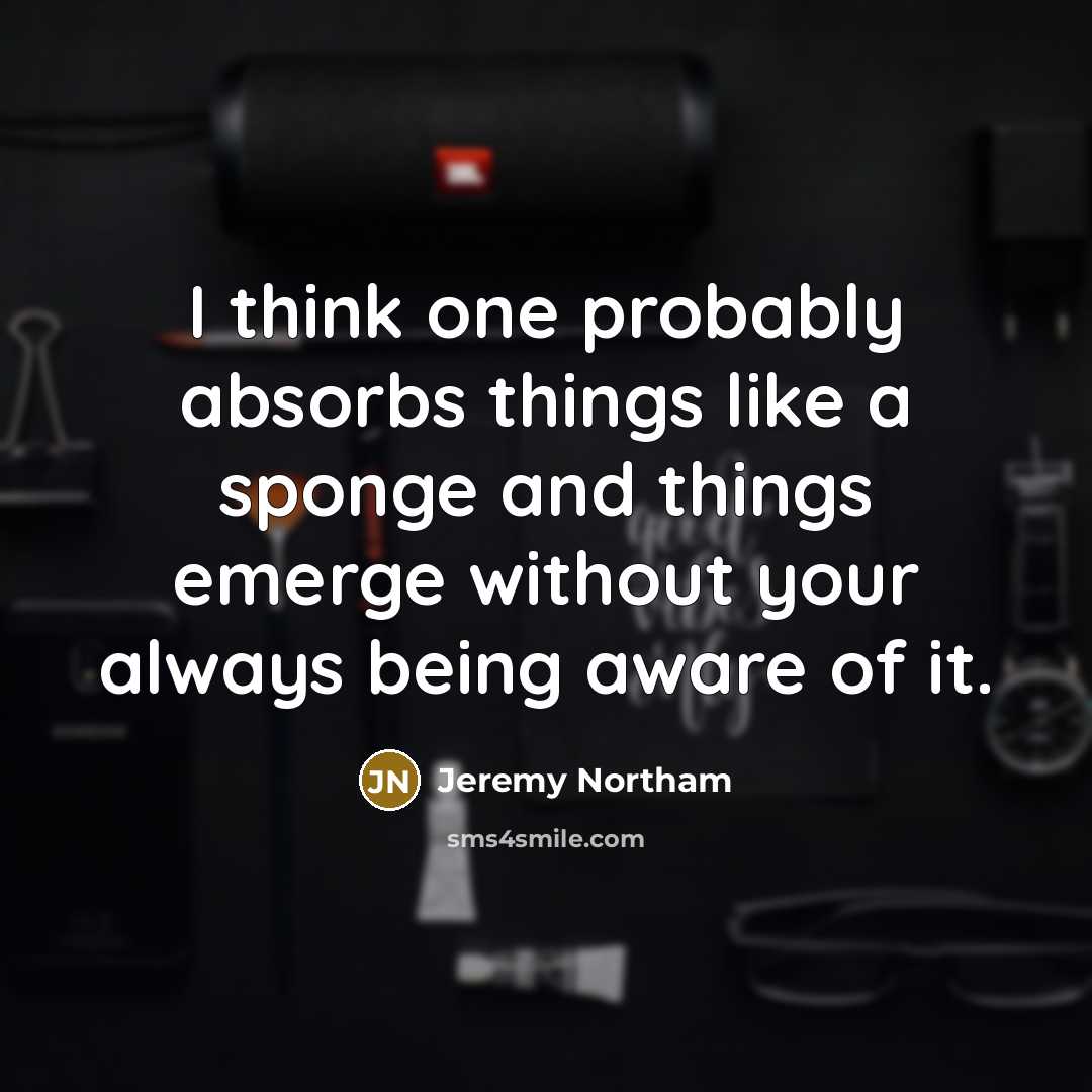 “I think one probably absorbs things like a sponge and things emerge without your always being aware of it.” quote by Jeremy Northam
