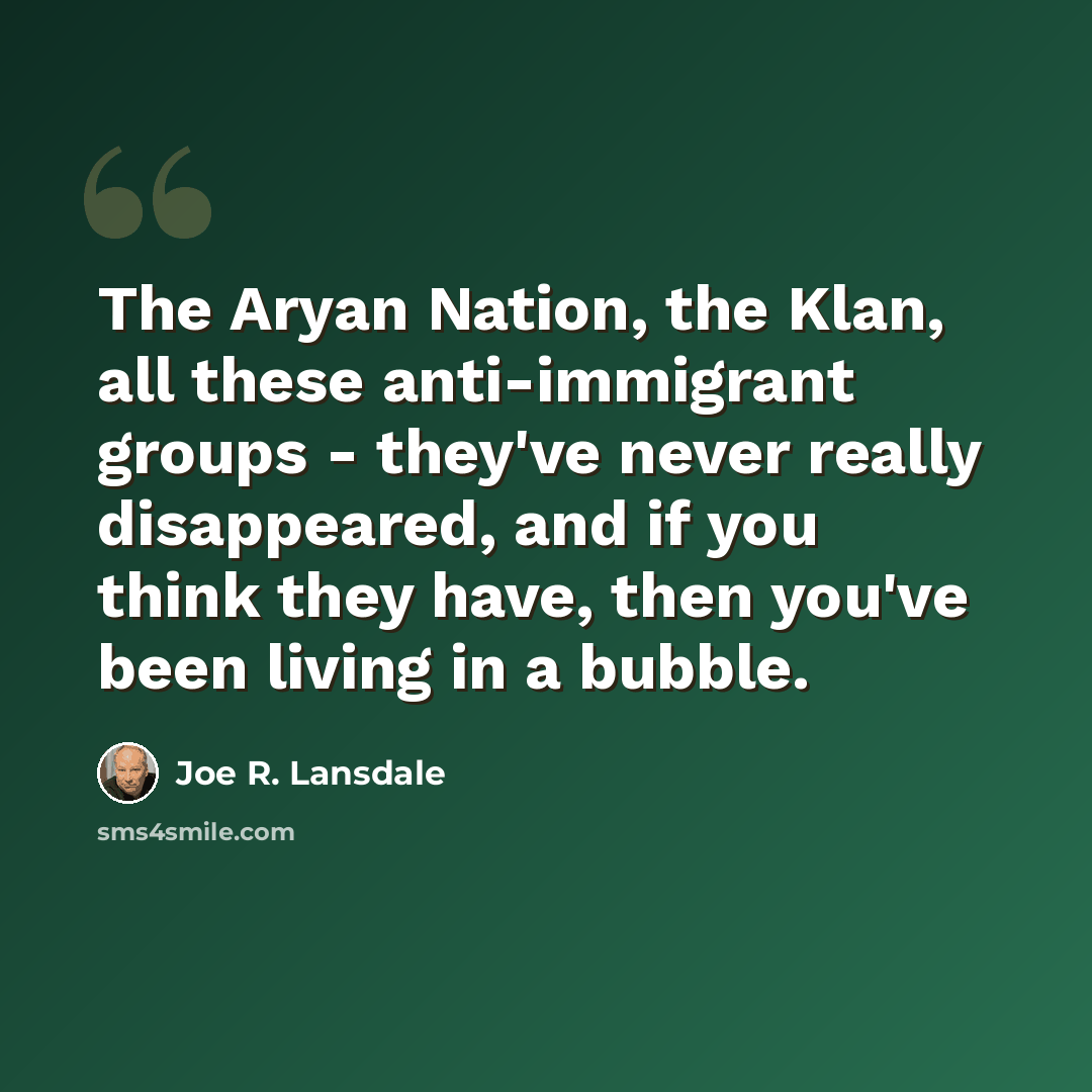“The Aryan Nation, the Klan, all these anti-immigrant groups - they've never really disappeared, and if you think they have, then you've been living in a bubble.” quote by Joe R. Lansdale