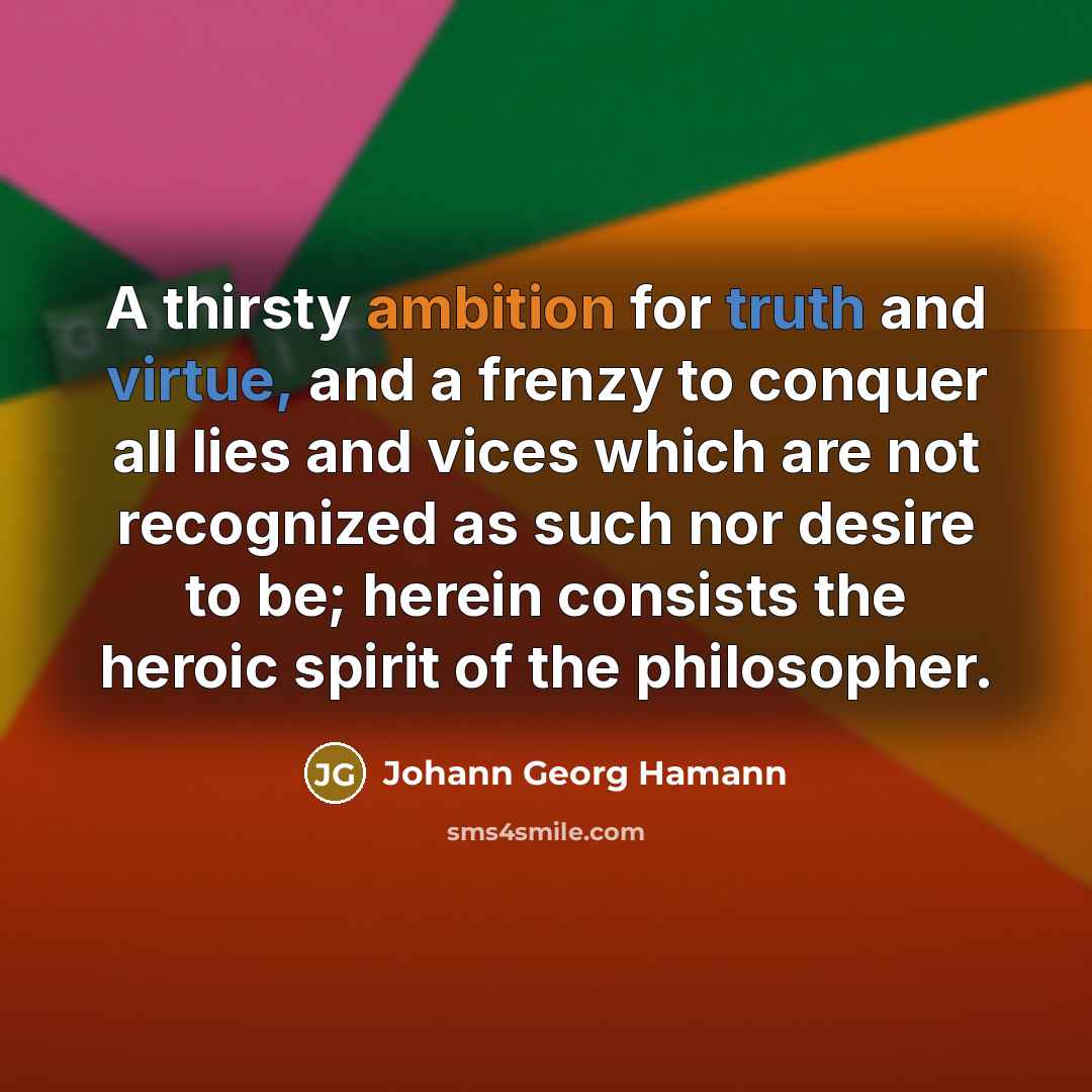 “A thirsty ambition for truth and virtue, and a frenzy to conquer all lies and vices which are not recognized as such nor desire to be; herein consists the heroic spirit of the philosopher.” quote by Johann Georg Hamann