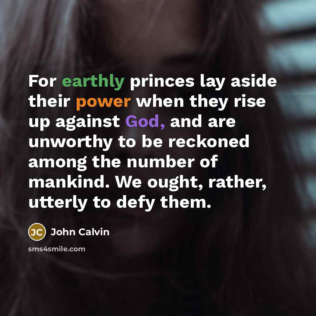 “For earthly princes lay aside their power when they rise up against God, and are unworthy to be reckoned among the number of mankind. We ought, rather, utterly to defy them.” quote by John Calvin