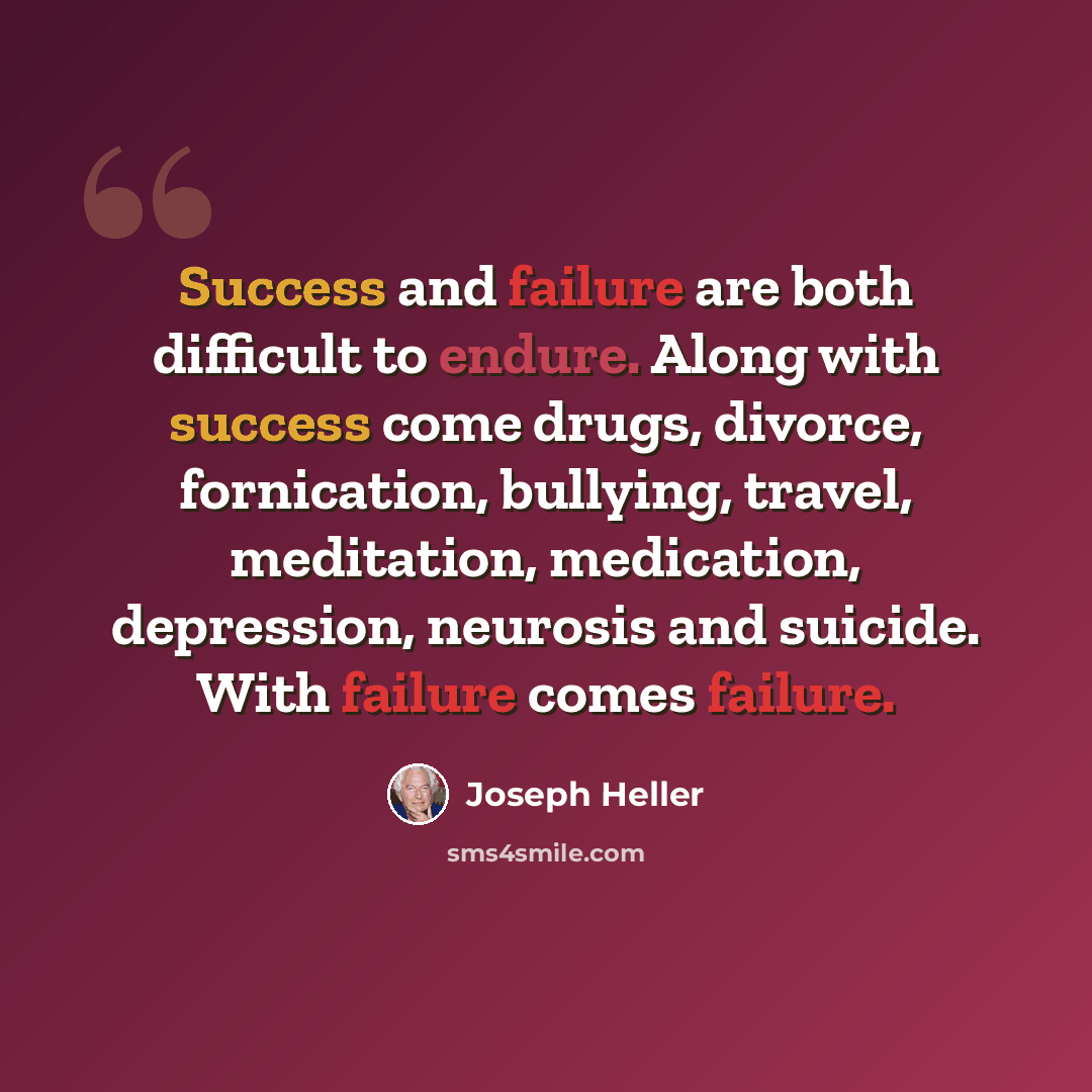 “Success and failure are both difficult to endure. Along with success come drugs, divorce, fornication, bullying, travel, meditation, medication, depression, neurosis and suicide. With failure comes failure.” quote by Joseph Heller