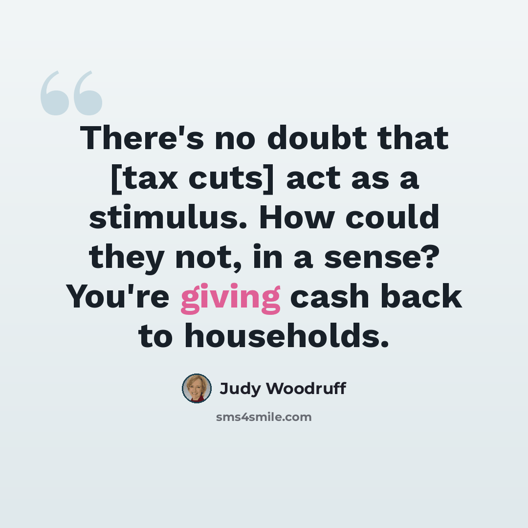 “There's no doubt that [tax cuts] act as a stimulus. How could they not, in a sense? You're giving cash back to households.” quote by Judy Woodruff