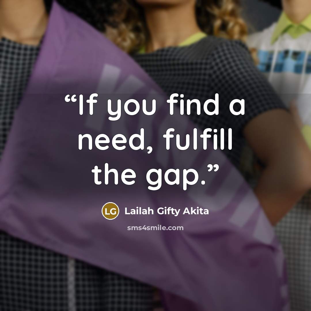 “If you find a need, fulfill the gap.” quote by Lailah Gifty Akita