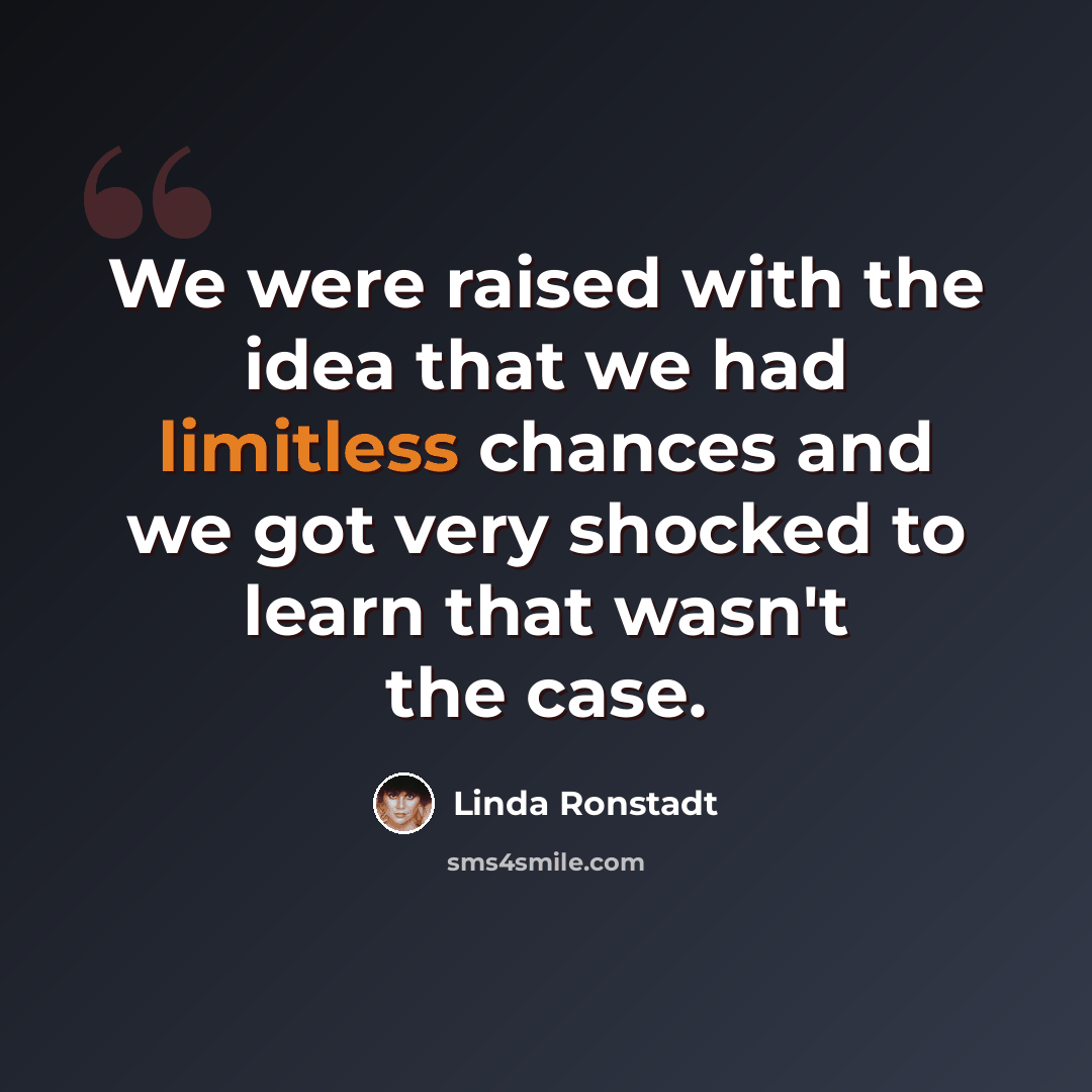 “We were raised with the idea that we had limitless chances and we got very shocked to learn that wasn't the case.” quote by Linda Ronstadt