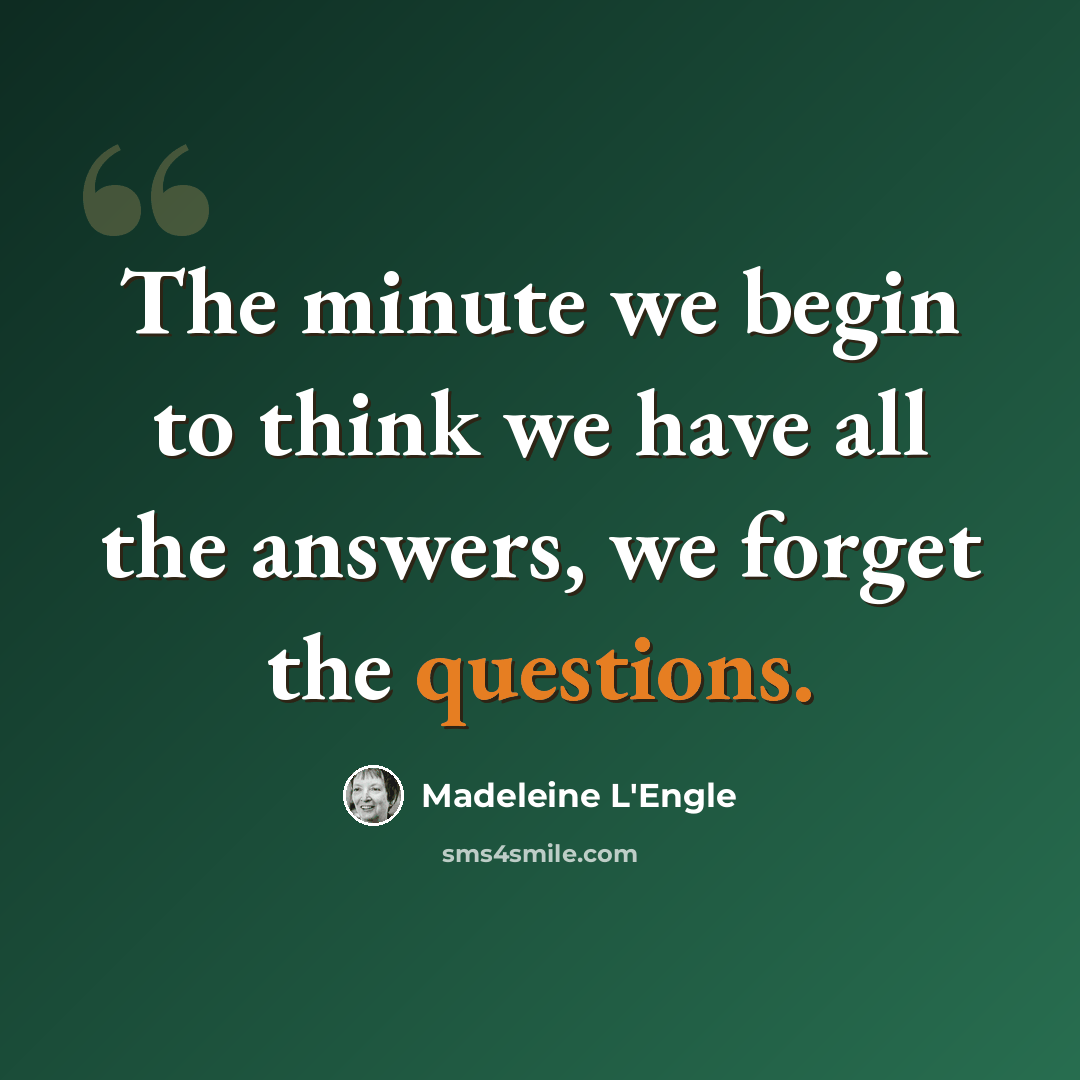 “The minute we begin to think we have all the answers, we forget the questions.” quote by Madeleine L'Engle