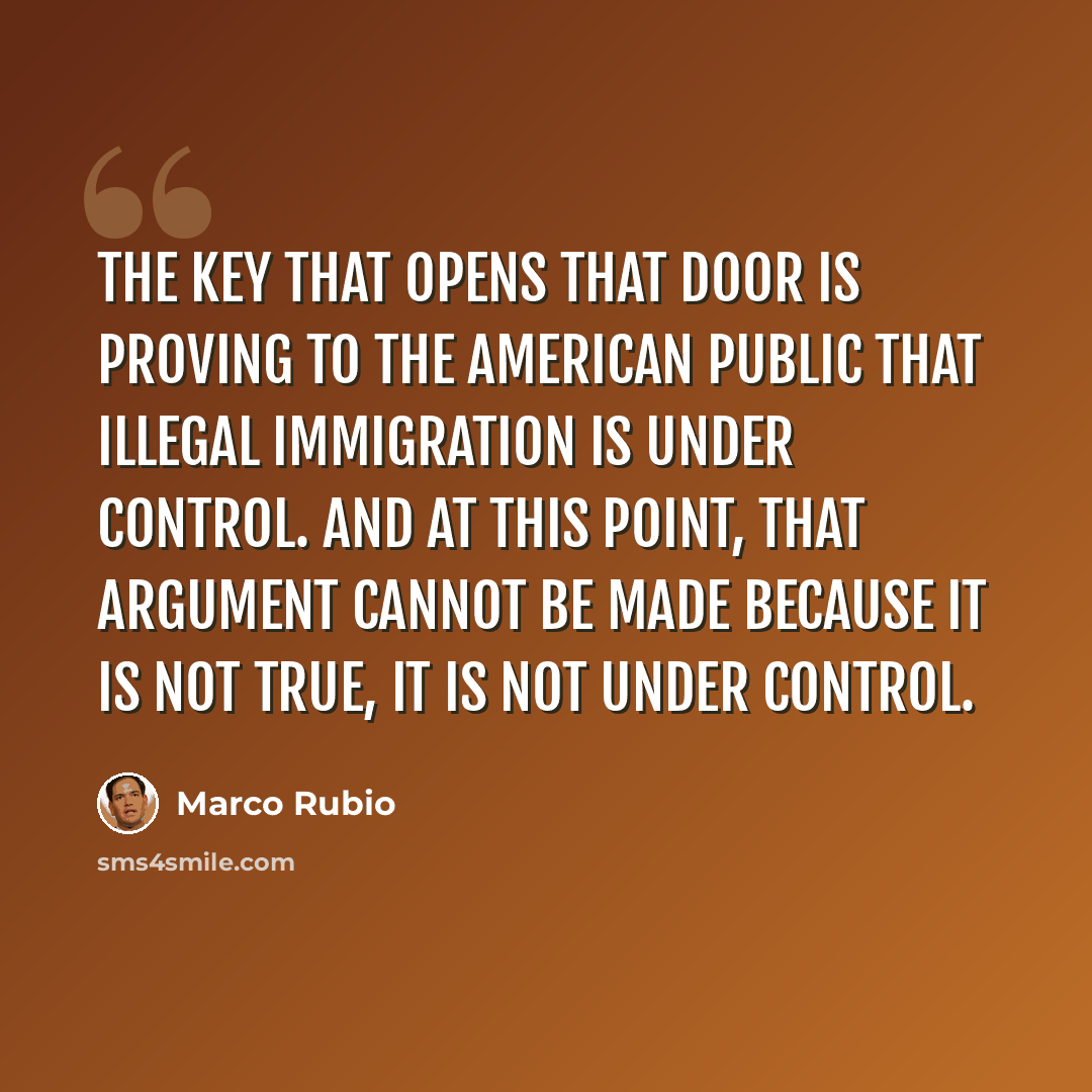 “The key that opens that door is proving to the American public that illegal immigration is under control. And at this point, that argument cannot be made because it is not true, it is not under control.” quote by Marco Rubio