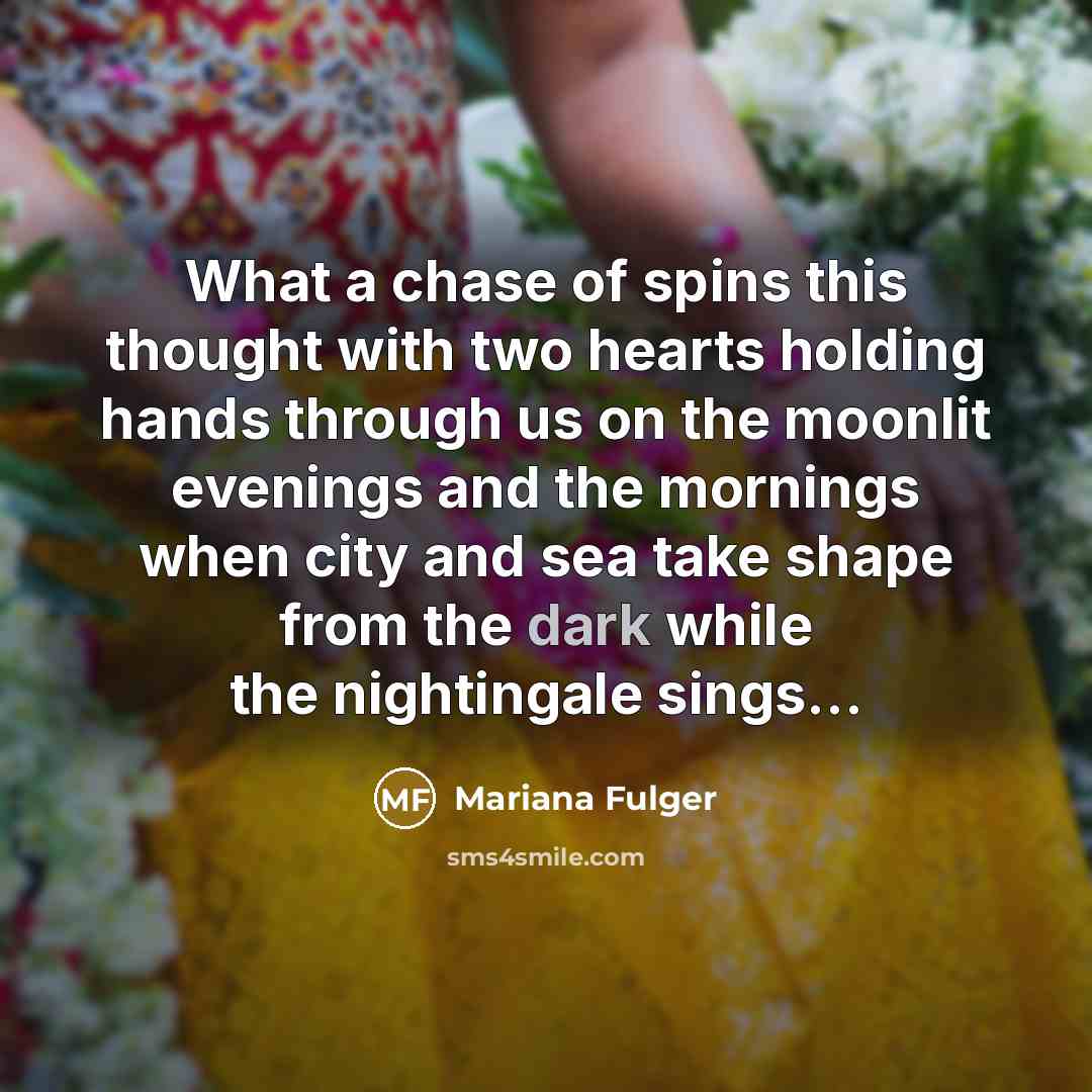 “What a chase of spins this thought with two hearts holding hands through us on the moonlit evenings and the mornings when city and sea take shape from the dark while the nightingale sings...” quote by Mariana Fulger