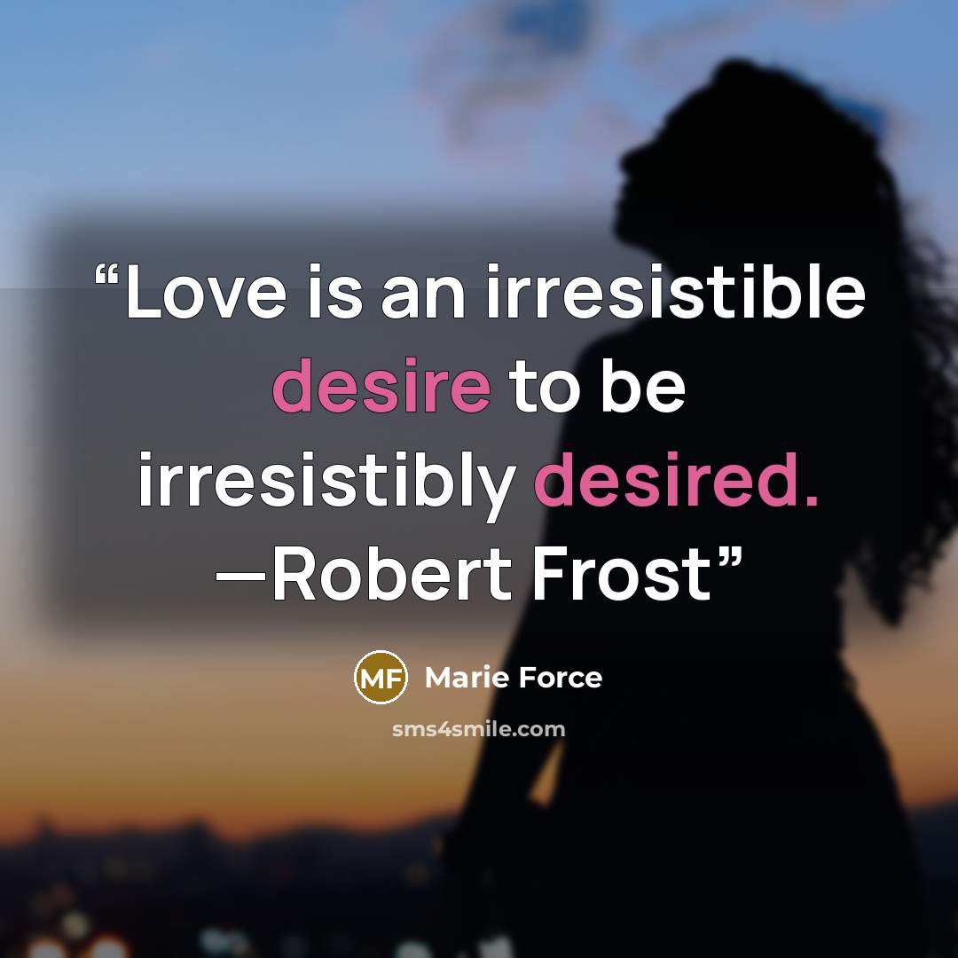“Love is an irresistible desire to be irresistibly desired. —Robert Frost” quote by Marie Force