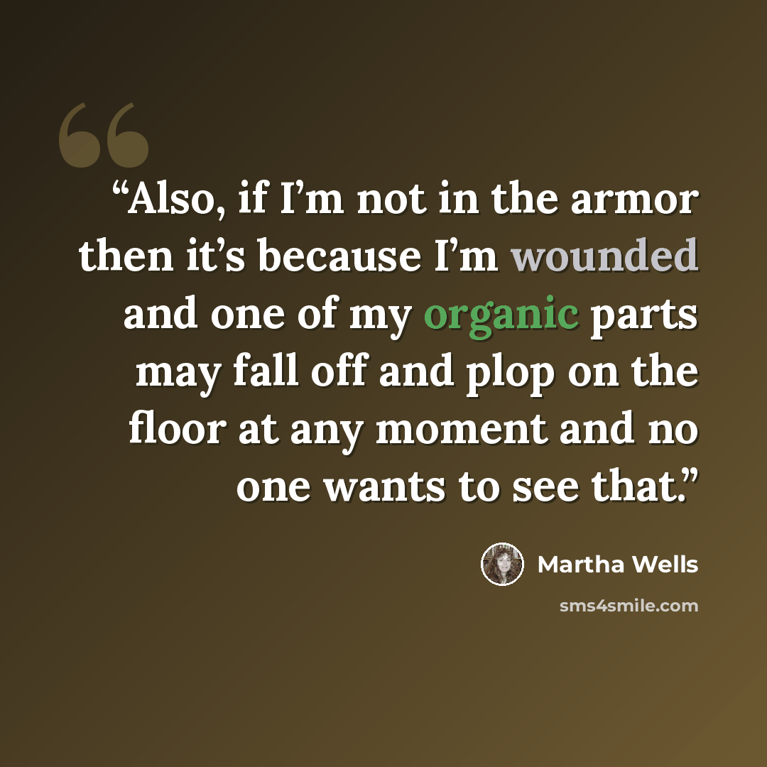 “Also, if I’m not in the armor then it’s because I’m wounded and one of my organic parts may fall off and plop on the floor at any moment and no one wants to see that.” quote by Martha Wells