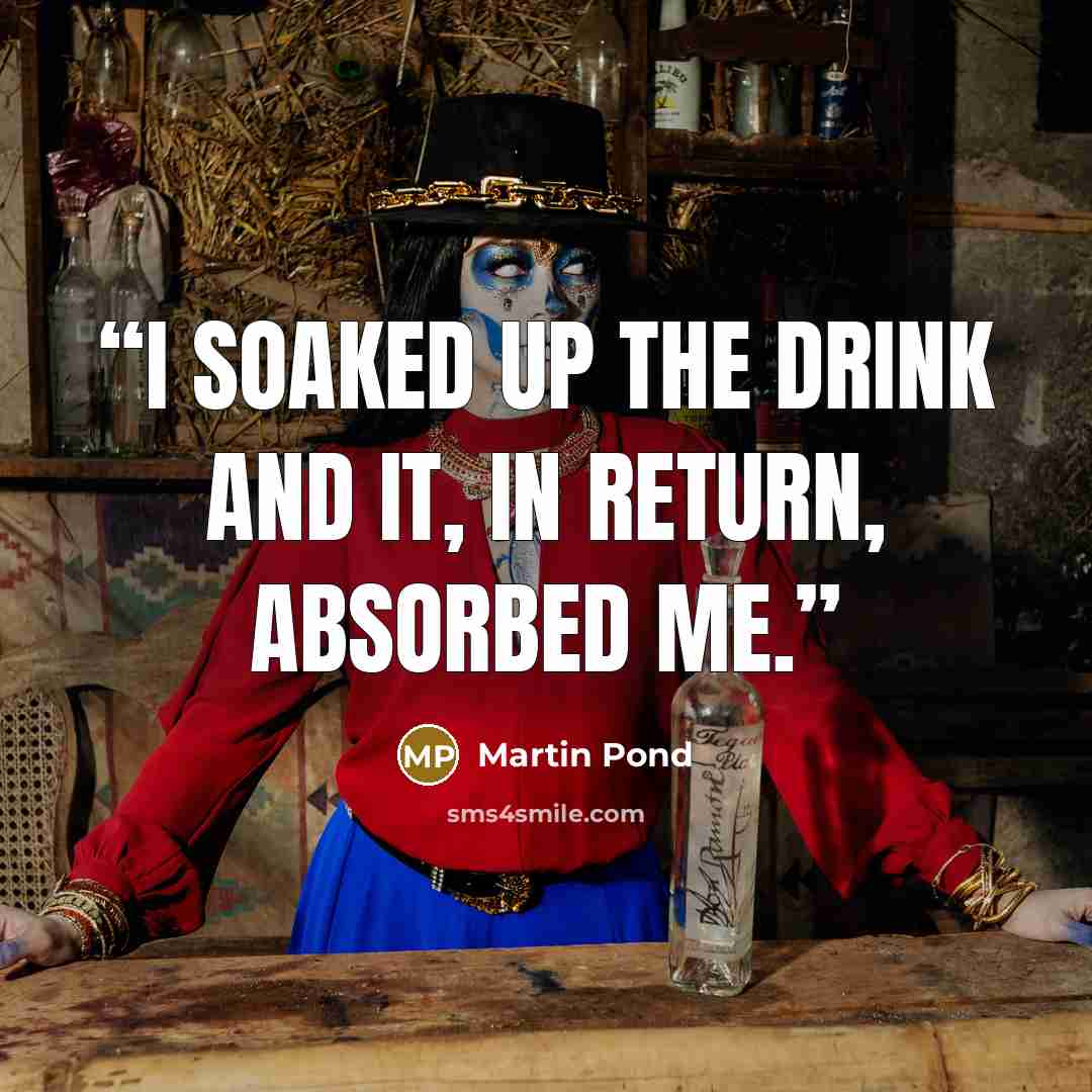 “I soaked up the drink and it, in return, absorbed me.” quote by Martin Pond