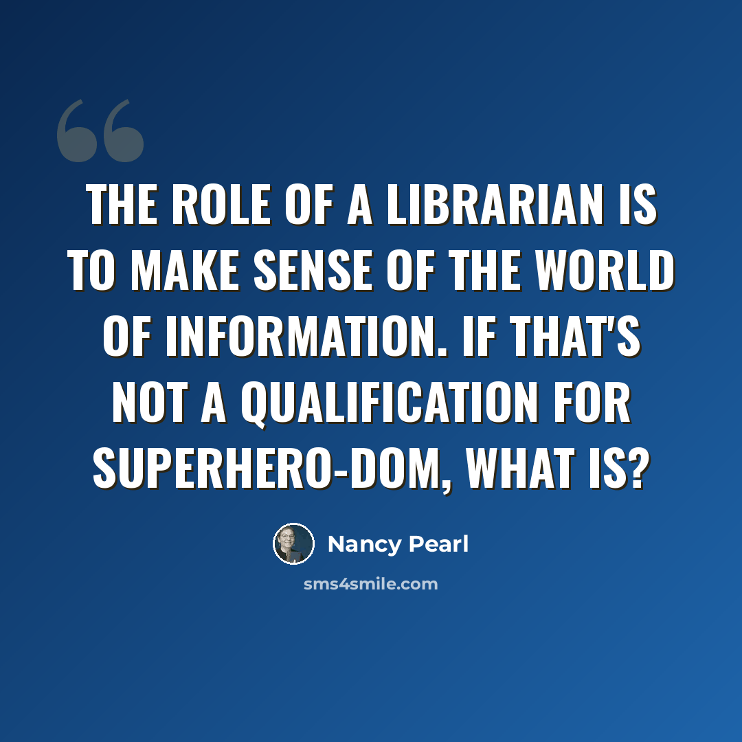 “The role of a librarian is to make sense of the world of information. If that's not a qualification for superhero-dom, what is?” quote by Nancy Pearl