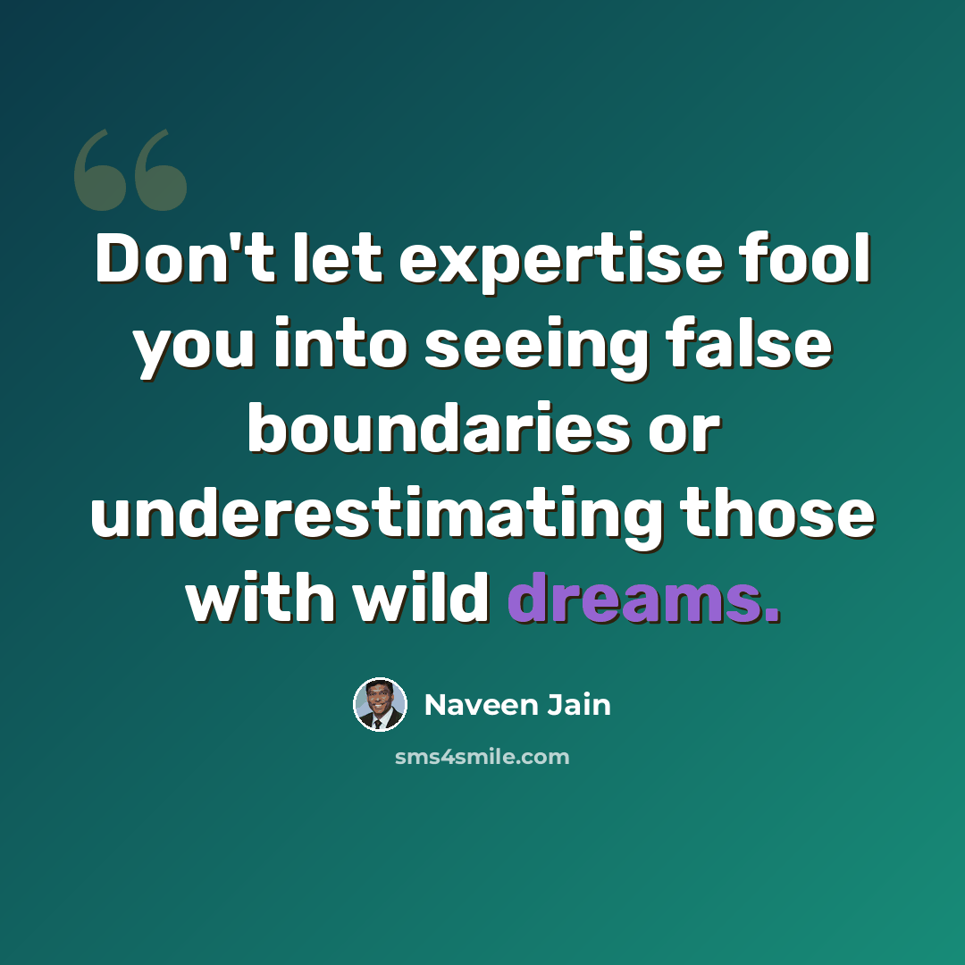 “Don't let expertise fool you into seeing false boundaries or underestimating those with wild dreams.” quote by Naveen Jain