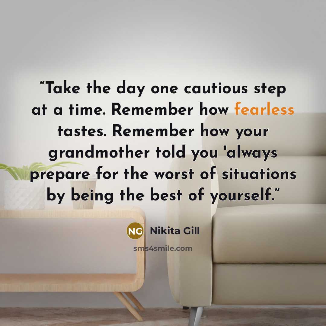 “Take the day one cautious step at a time. Remember how fearless tastes. Remember how your grandmother told you 'always prepare for the worst of situations by being the best of yourself.” quote by Nikita Gill