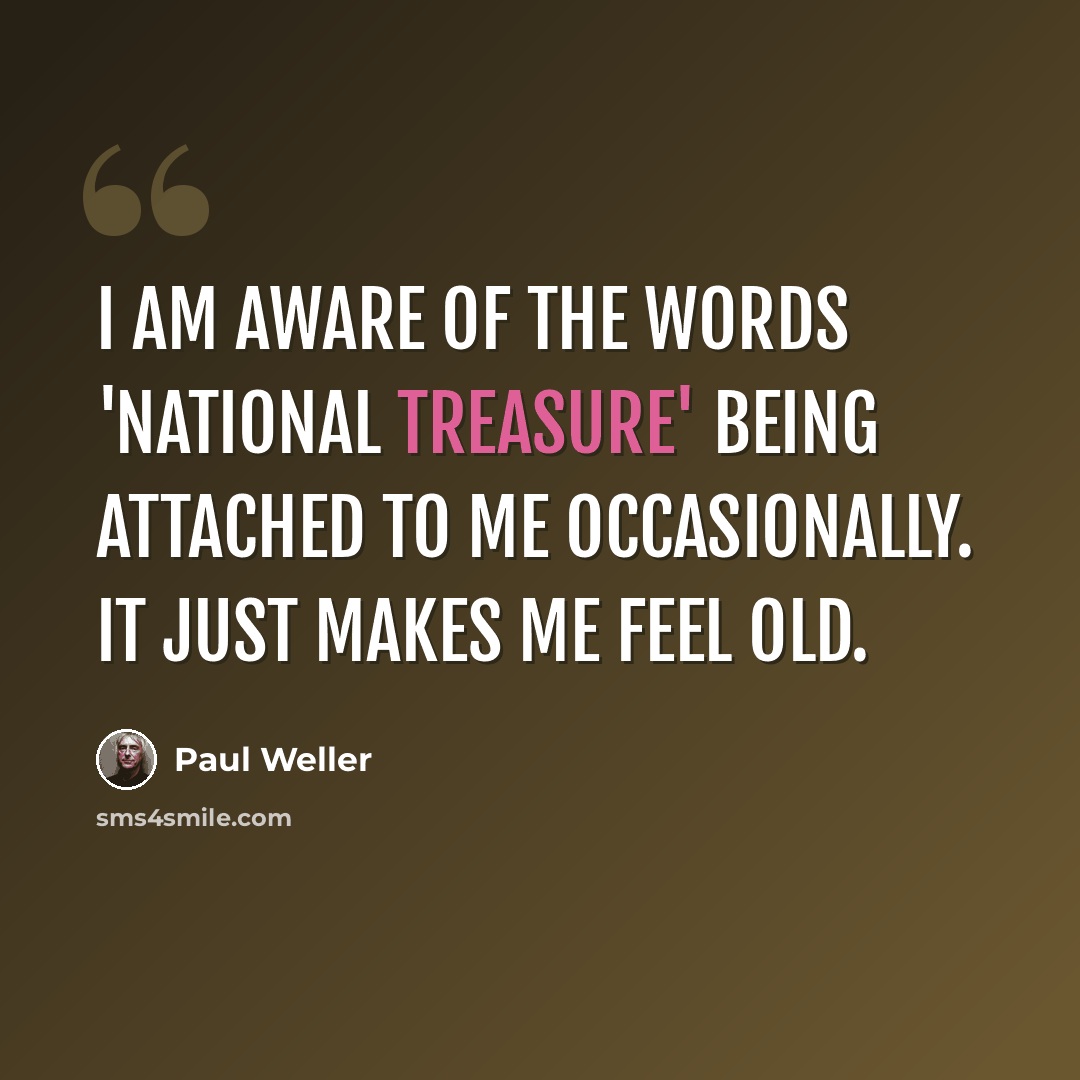 “I am aware of the words 'national treasure' being attached to me occasionally. It just makes me feel old.” quote by Paul Weller