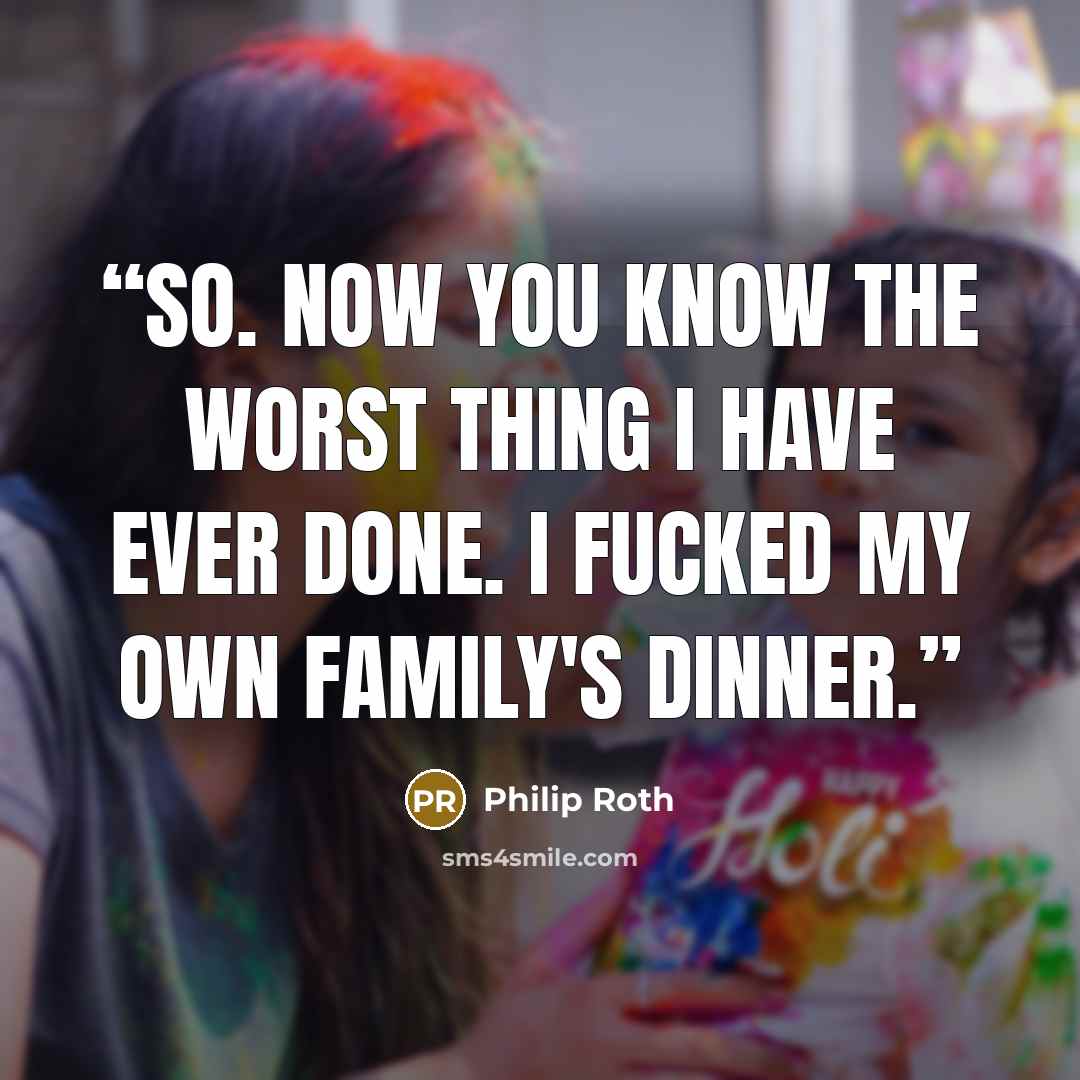 “So. Now you know the worst thing I have ever done. I fucked my own family's dinner.” quote by Philip Roth