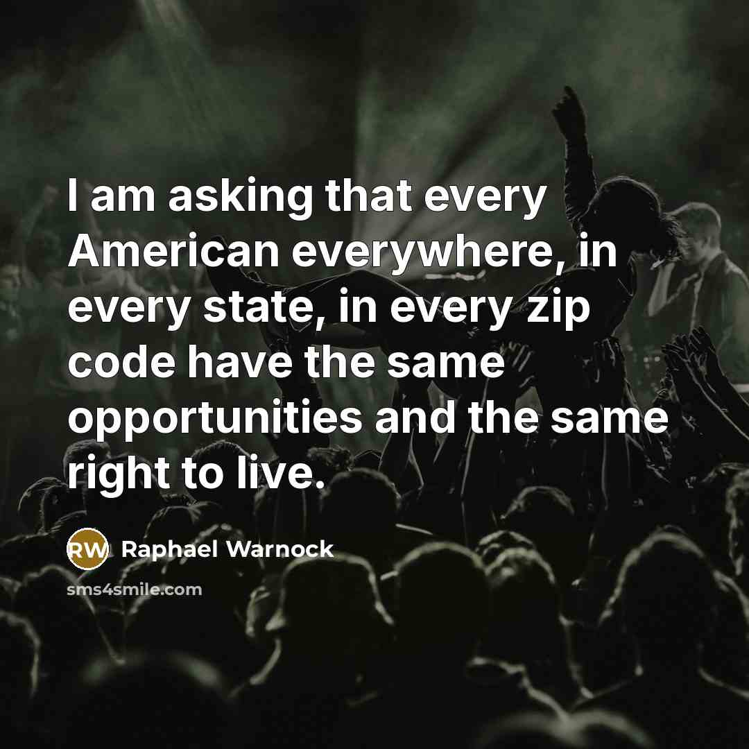 “I am asking that every American everywhere, in every state, in every zip code have the same opportunities and the same right to live.” quote by Raphael Warnock