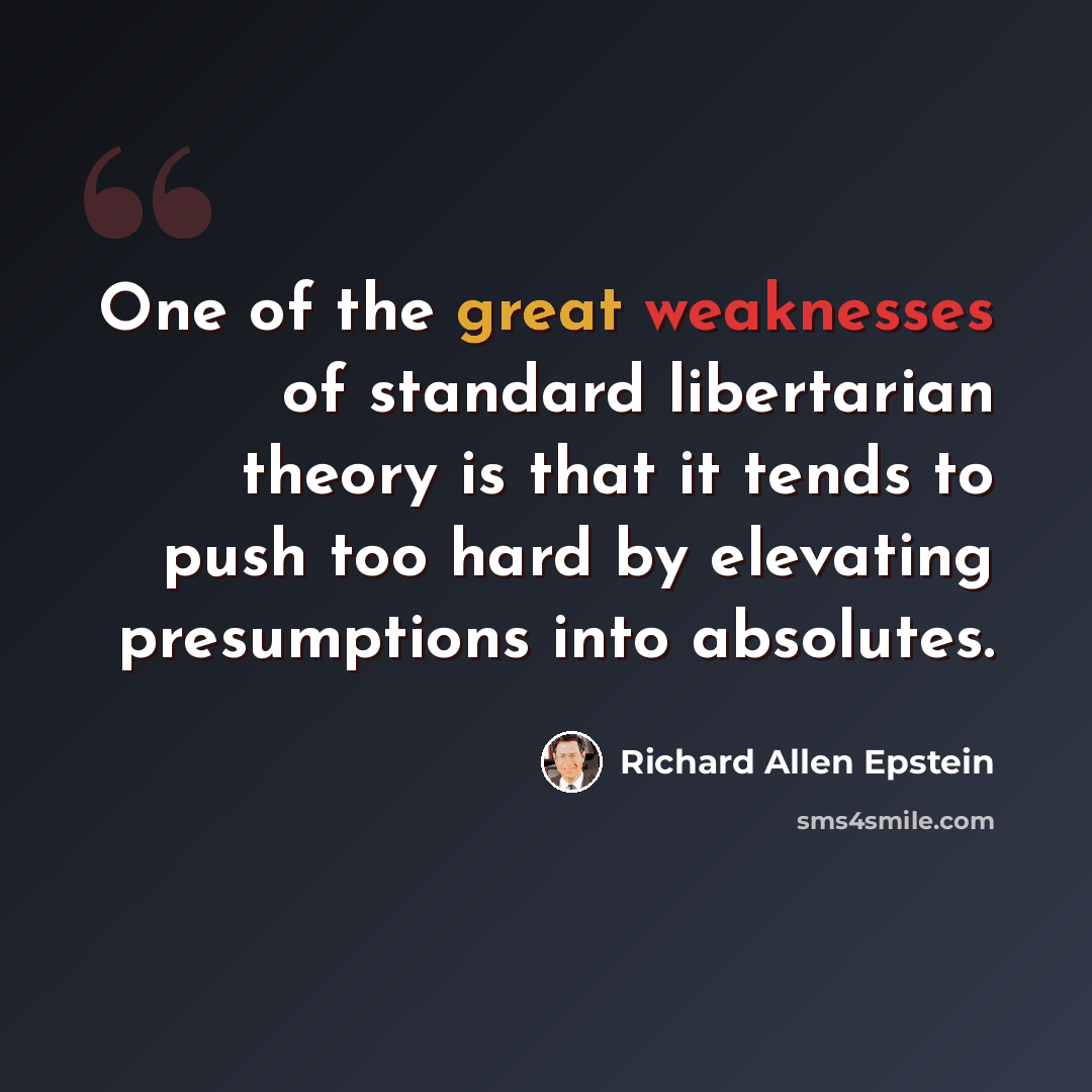 “One of the great weaknesses of standard libertarian theory is that it tends to push too hard by elevating presumptions into absolutes.” quote by Richard Allen Epstein