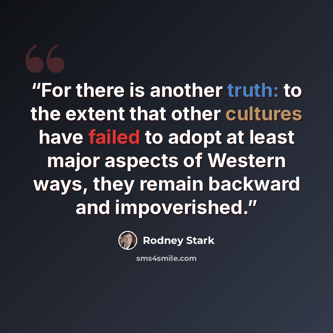 “For there is another truth: to the extent that other cultures have failed to adopt at least major aspects of Western ways, they remain backward and impoverished.” quote by Rodney Stark