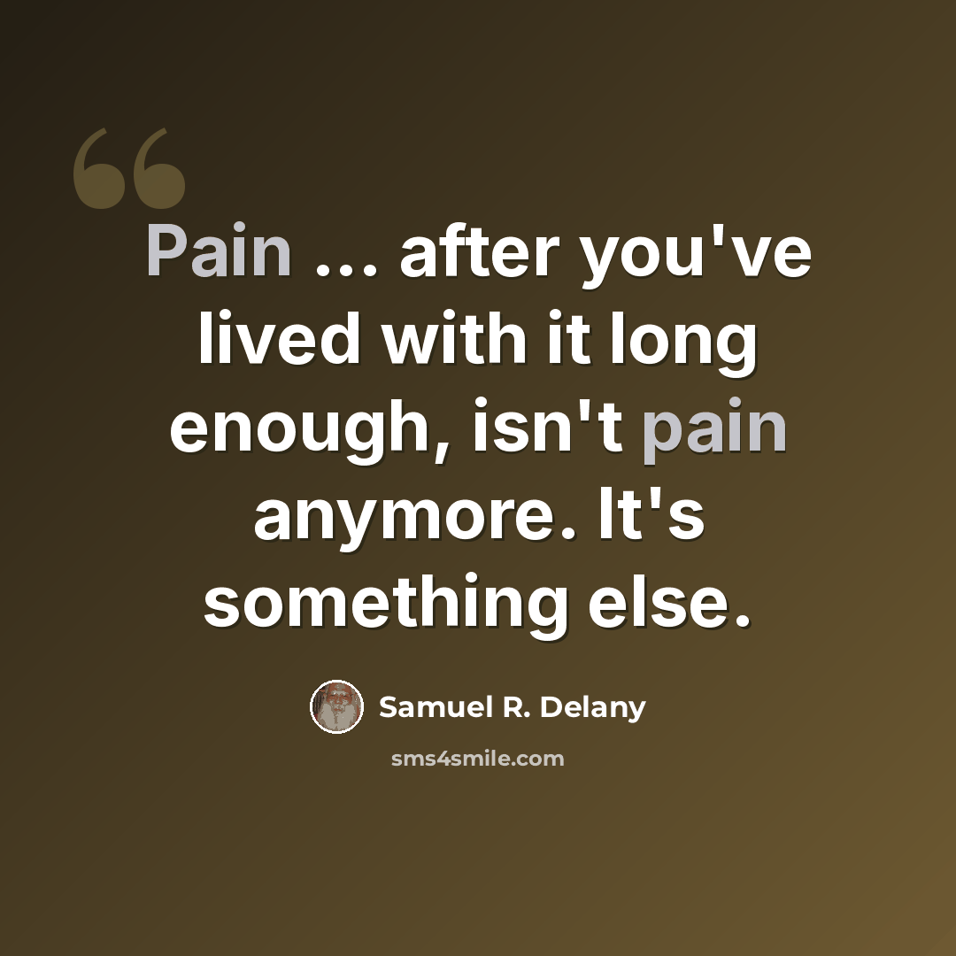 “Pain ... after you've lived with it long enough, isn't pain anymore. It's something else.” quote by Samuel R. Delany