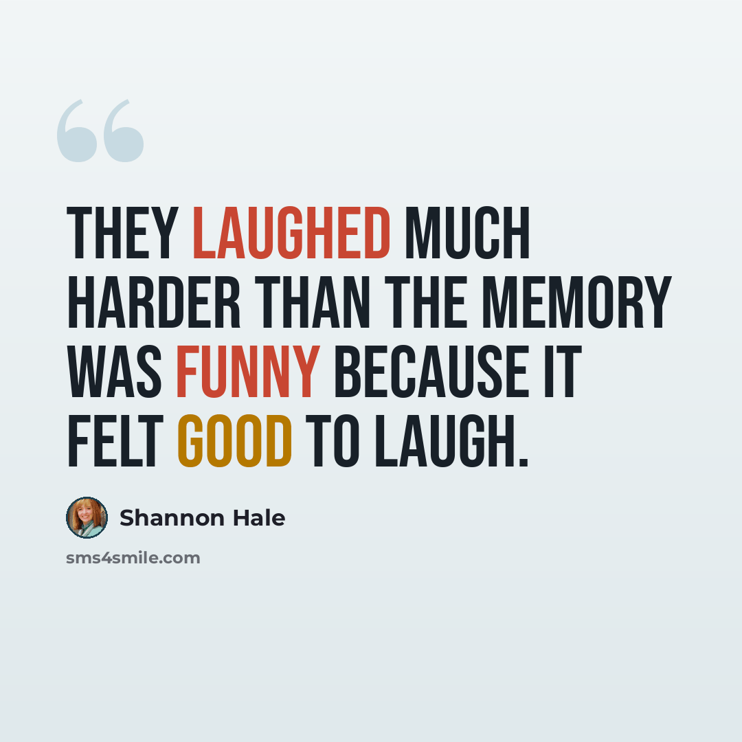 “They laughed much harder than the memory was funny because it felt good to laugh.” quote by Shannon Hale