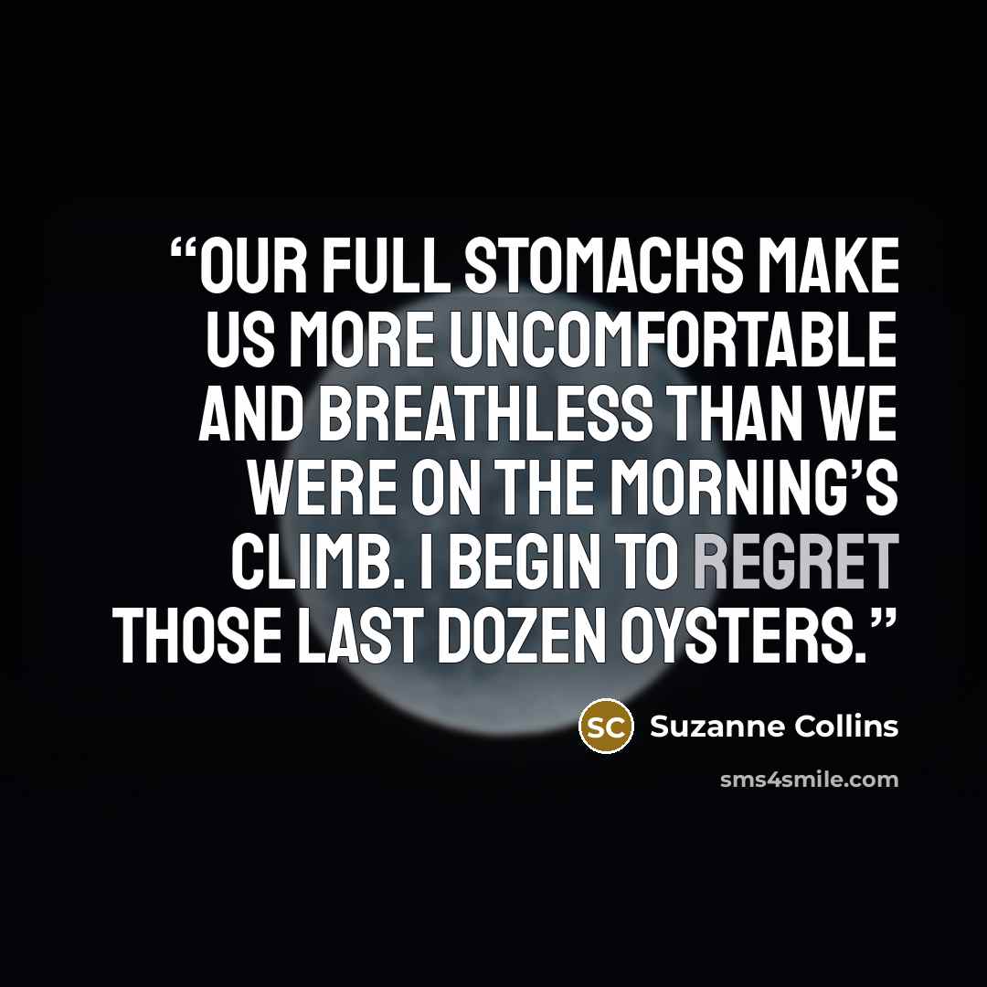 “Our full stomachs make us more uncomfortable and breathless than we were on the morning’s climb. I begin to regret those last dozen oysters.” quote by Suzanne Collins
