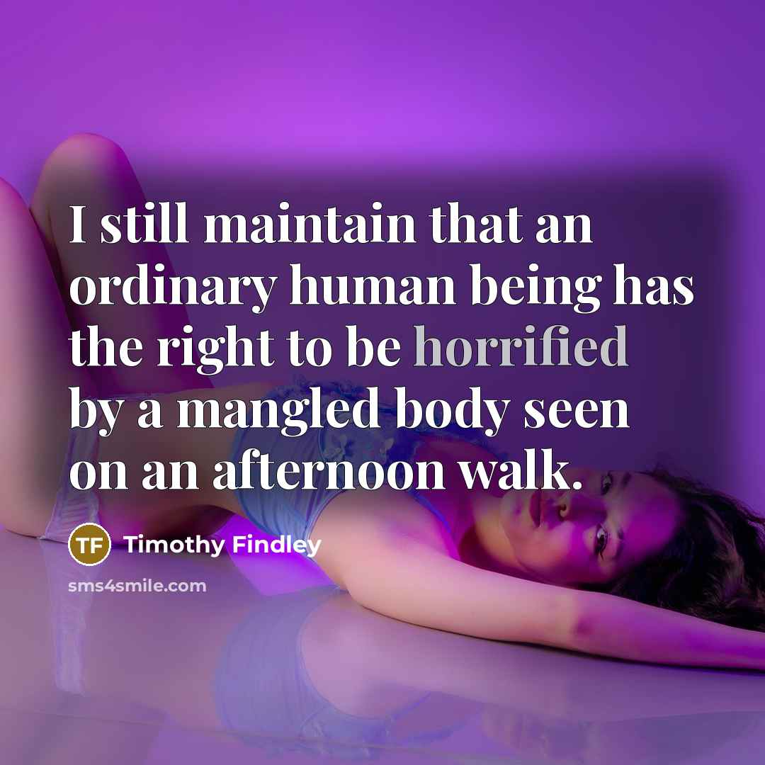 “I still maintain that an ordinary human being has the right to be horrified by a mangled body seen on an afternoon walk.” quote by Timothy Findley