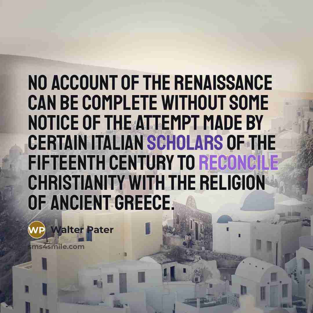 “No account of the Renaissance can be complete without some notice of the attempt made by certain Italian scholars of the fifteenth century to reconcile Christianity with the religion of ancient Greece.” quote by Walter Pater