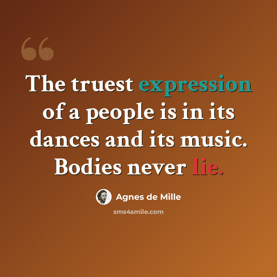 “The truest expression of a people is in its dances and its music. Bodies never lie.” quote by Agnes de Mille