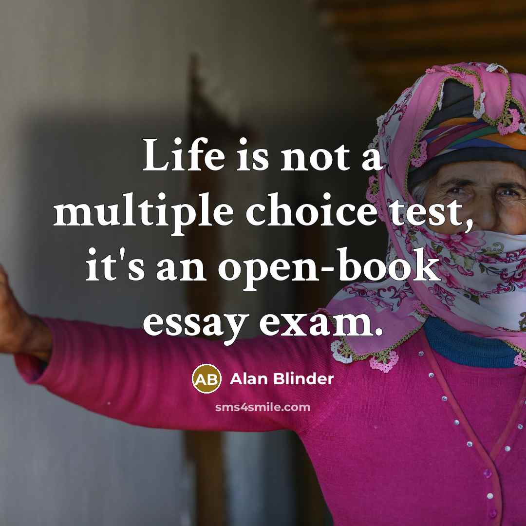 “Life is not a multiple choice test, it's an open-book essay exam.” quote by Alan Blinder