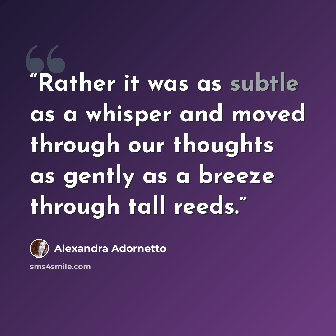 “Rather it was as subtle as a whisper and moved through our thoughts as gently as a breeze through tall reeds.” quote by Alexandra Adornetto