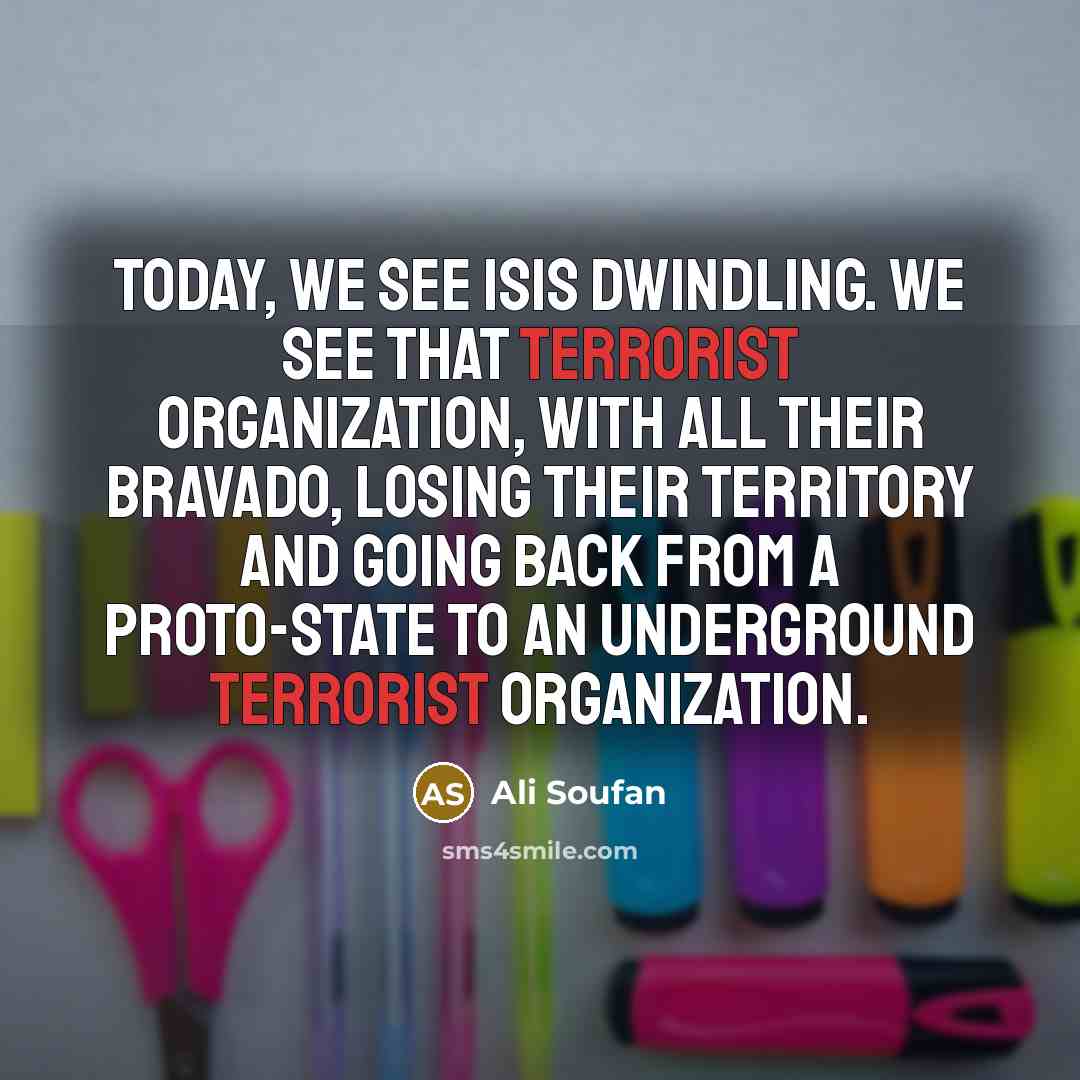 “Today, we see ISIS dwindling. We see that terrorist organization, with all their bravado, losing their territory and going back from a proto-state to an underground terrorist organization.” quote by Ali Soufan