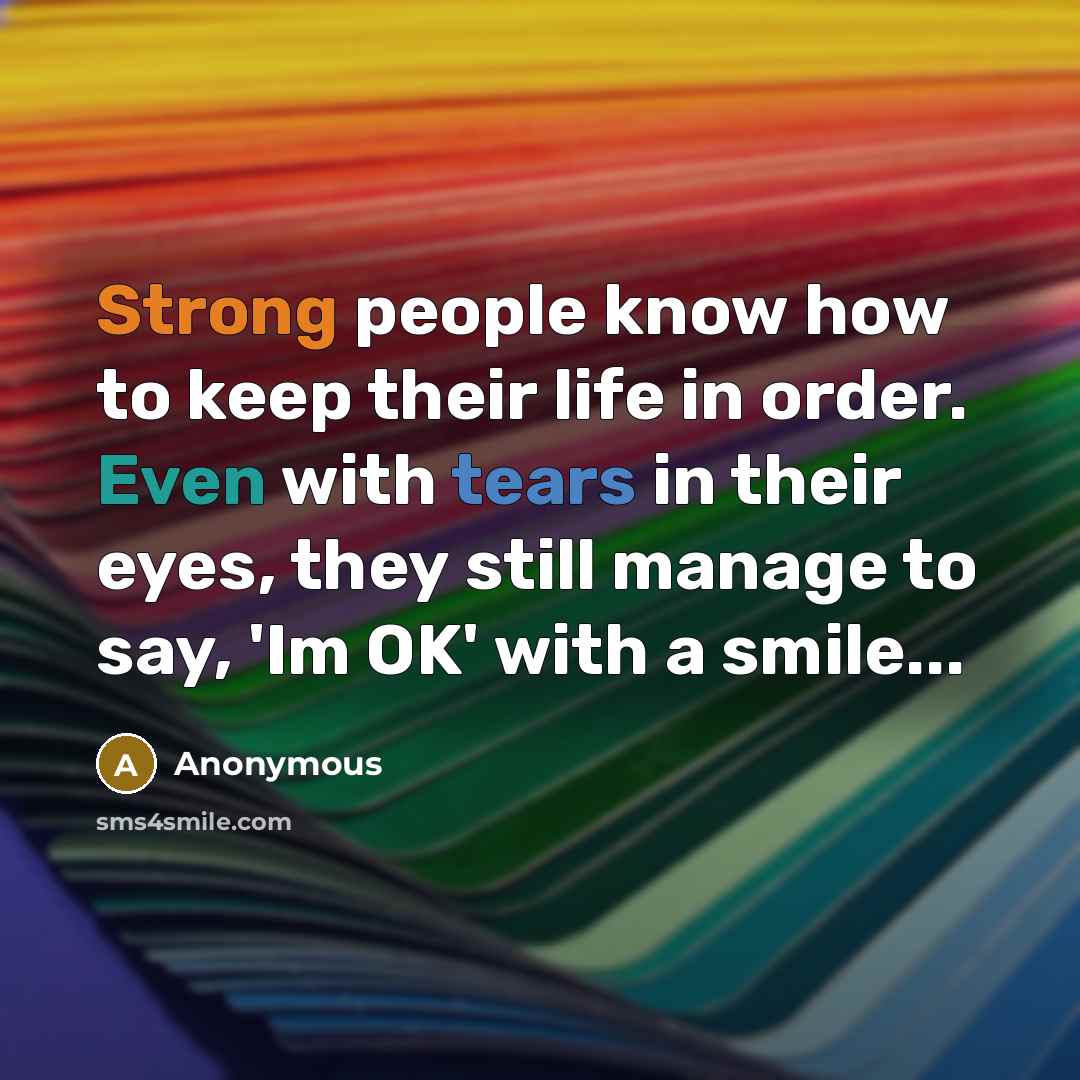 “Strong people know how to keep their life in order. Even with tears in their eyes, they still manage to say, 'Im OK' with a smile...” quote by Anonymous