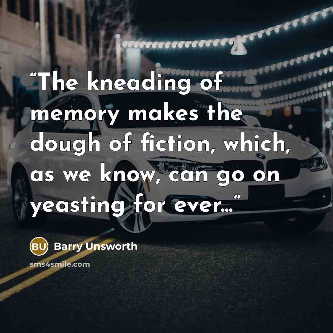 “The kneading of memory makes the dough of fiction, which, as we know, can go on yeasting for ever...” quote by Barry Unsworth